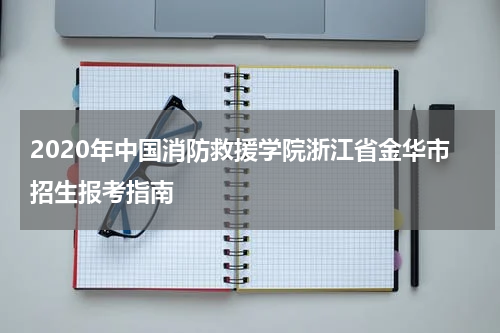 2020年中国消防救援学院浙江省金华市招生报考指南