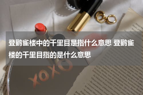 登鹳雀楼中的千里目是指什么意思 登鹳雀楼的千里目指的是什么意思