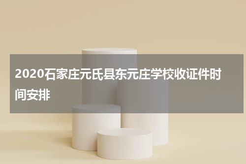 2020石家庄元氏县东元庄学校收证件时间安排