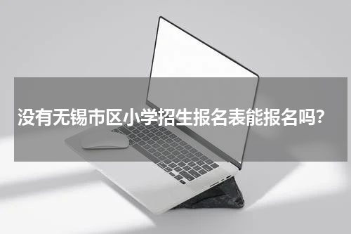没有无锡市区小学招生报名表能报名吗？