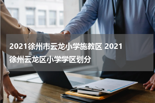 2021徐州市云龙小学施教区 2021徐州云龙区小学学区划分