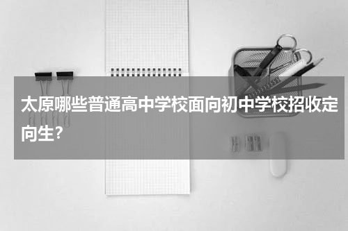 太原哪些普通高中学校面向初中学校招收定向生？