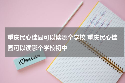 重庆民心佳园可以读哪个学校 重庆民心佳园可以读哪个学校初中
