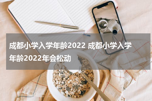 成都小学入学年龄2022 成都小学入学年龄2022年会松动