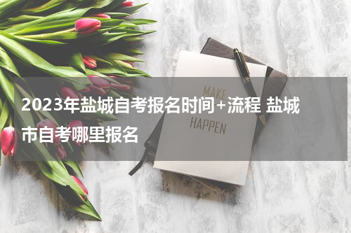 2023年盐城自考报名时间+流程 盐城市自考哪里报名