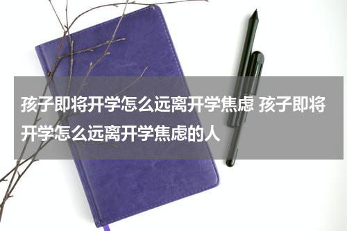 孩子即将开学怎么远离开学焦虑 孩子即将开学怎么远离开学焦虑的人