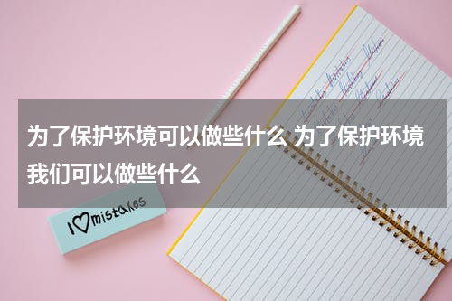 为了保护环境可以做些什么 为了保护环境我们可以做些什么