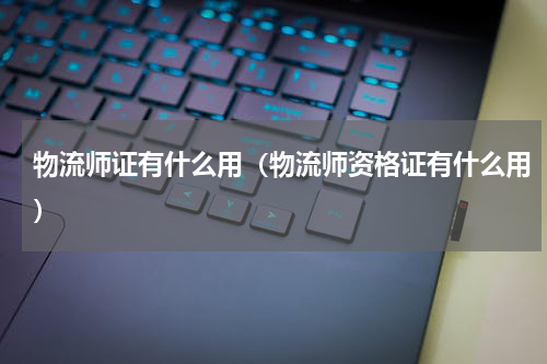 物流师证有什么用（物流师资格证有什么用）