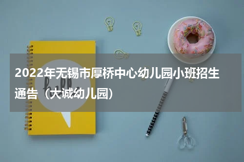 2022年无锡市厚桥中心幼儿园小班招生通告（大诚幼儿园）
