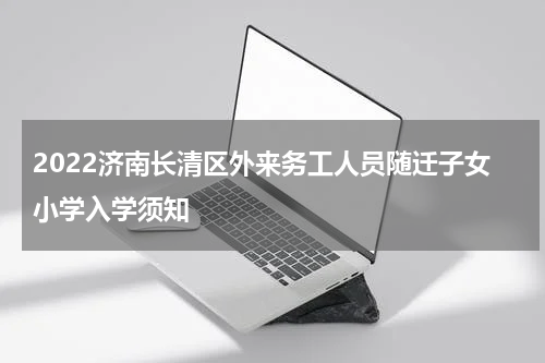 2022济南长清区外来务工人员随迁子女小学入学须知