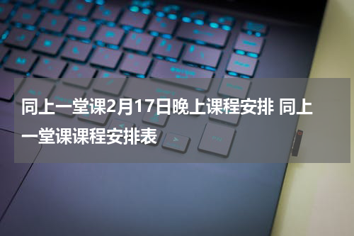 同上一堂课2月17日晚上课程安排 同上一堂课课程安排表
