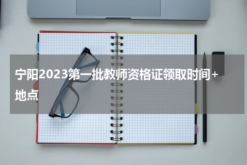 宁阳2023第一批教师资格证领取时间+地点