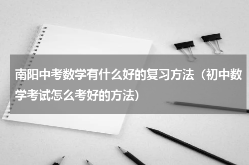 南阳中考数学有什么好的复习方法（初中数学考试怎么考好的方法）