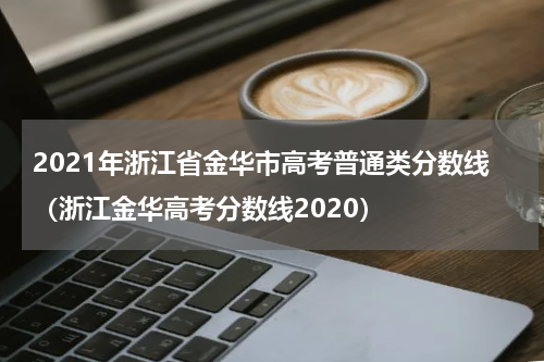 2021年浙江省金华市高考普通类分数线（浙江金华高考分数线2020）
