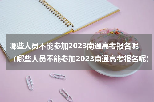 哪些人员不能参加2023南通高考报名呢（哪些人员不能参加2023南通高考报名呢）