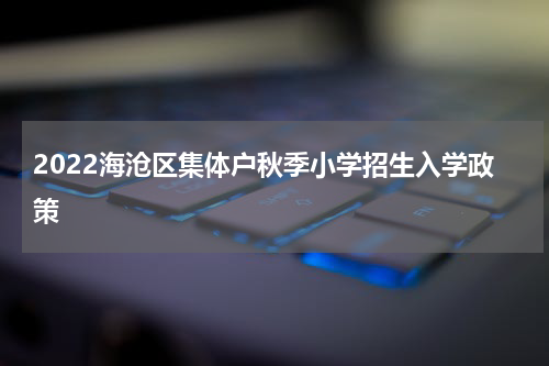 2022海沧区集体户秋季小学招生入学政策