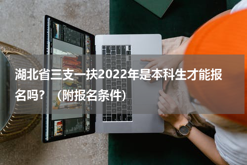 湖北省三支一扶2022年是本科生才能报名吗？（附报名条件）