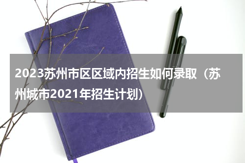 2023苏州市区区域内招生如何录取（苏州城市2021年招生计划）