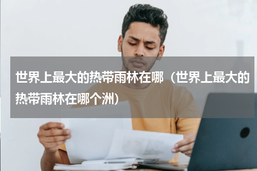 世界上最大的热带雨林在哪（世界上最大的热带雨林在哪个洲）