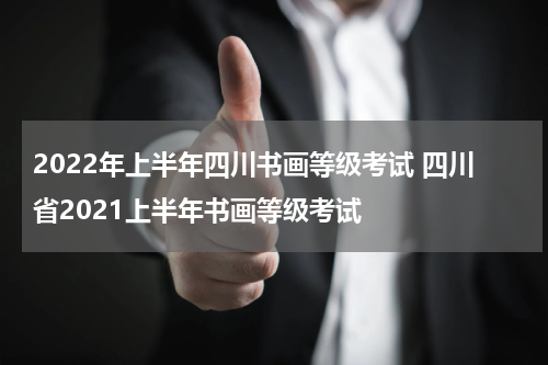 2022年上半年四川书画等级考试 四川省2021上半年书画等级考试