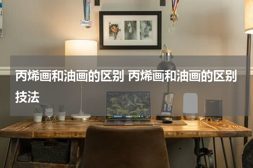 丙烯画和油画的区别 丙烯画和油画的区别技法