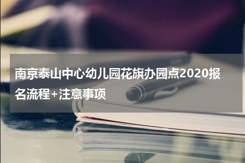 南京泰山中心幼儿园花旗办园点2020报名流程+注意事项