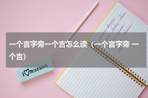 一个言字旁一个吉怎么读（一个言字旁 一个吉）