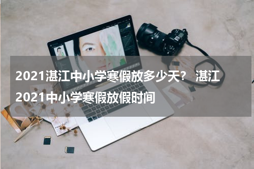 2021湛江中小学寒假放多少天？ 湛江2021中小学寒假放假时间