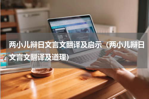 两小儿辩日文言文翻译及启示（两小儿辩日文言文翻译及道理）