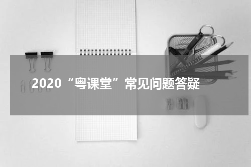 2020“粤课堂”常见问题答疑