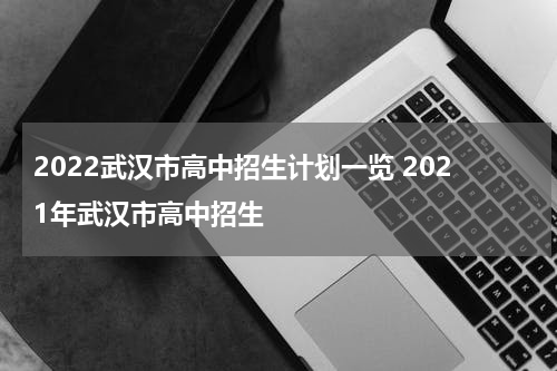 2022武汉市高中招生计划一览 2021年武汉市高中招生
