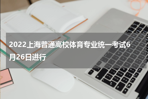 2022上海普通高校体育专业统一考试6月26日进行