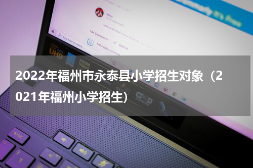 2022年福州市永泰县小学招生对象（2021年福州小学招生）