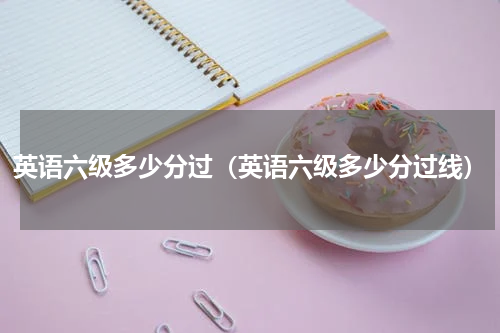 英语六级多少分过（英语六级多少分过线）