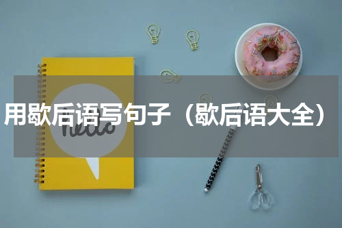 用歇后语写句子（歇后语大全）