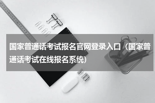 国家普通话考试报名官网登录入口（国家普通话考试在线报名系统）