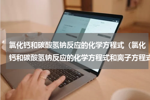 氯化钙和碳酸氢钠反应的化学方程式（氯化钙和碳酸氢钠反应的化学方程式和离子方程式）