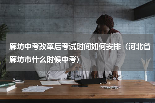 廊坊中考改革后考试时间如何安排（河北省廊坊市什么时候中考）