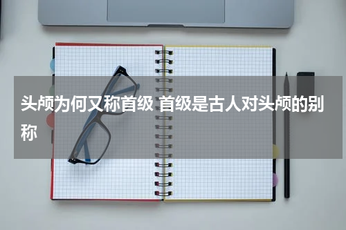 头颅为何又称首级 首级是古人对头颅的别称