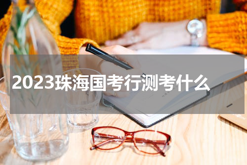 2023珠海国考行测考什么