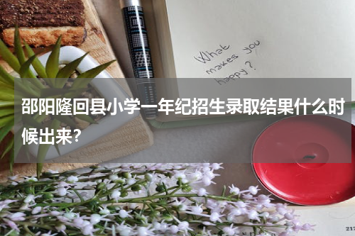 邵阳隆回县小学一年纪招生录取结果什么时候出来？