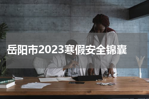 岳阳市2023寒假安全锦囊