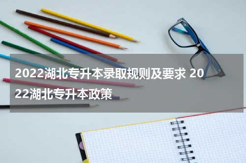 2022湖北专升本录取规则及要求 2022湖北专升本政策