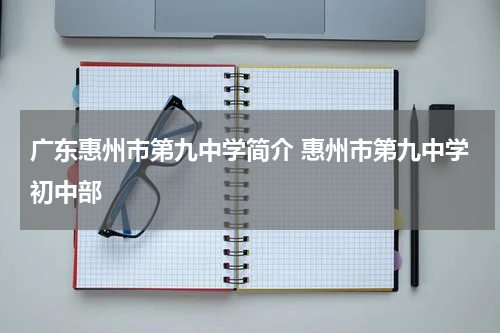 广东惠州市第九中学简介 惠州市第九中学初中部