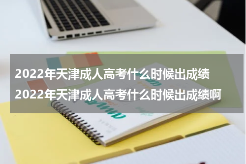 2022年天津成人高考什么时候出成绩 2022年天津成人高考什么时候出成绩啊