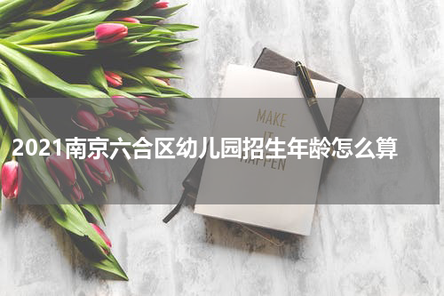 2021南京六合区幼儿园招生年龄怎么算