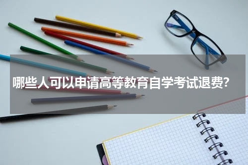 哪些人可以申请高等教育自学考试退费？