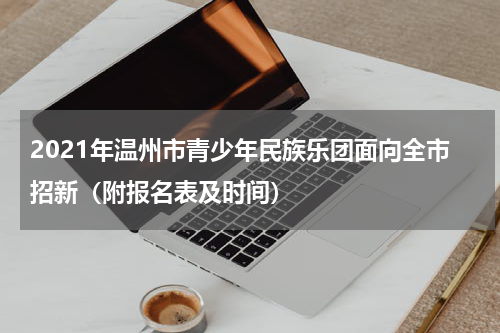 2021年温州市青少年民族乐团面向全市招新（附报名表及时间）