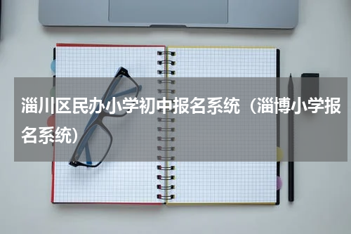 淄川区民办小学初中报名系统（淄博小学报名系统）