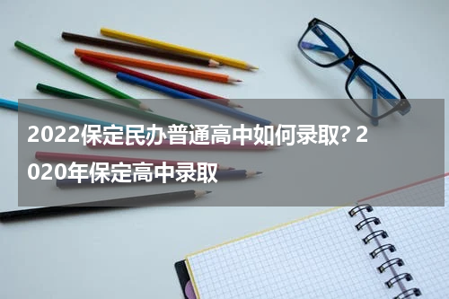 2022保定民办普通高中如何录取? 2020年保定高中录取